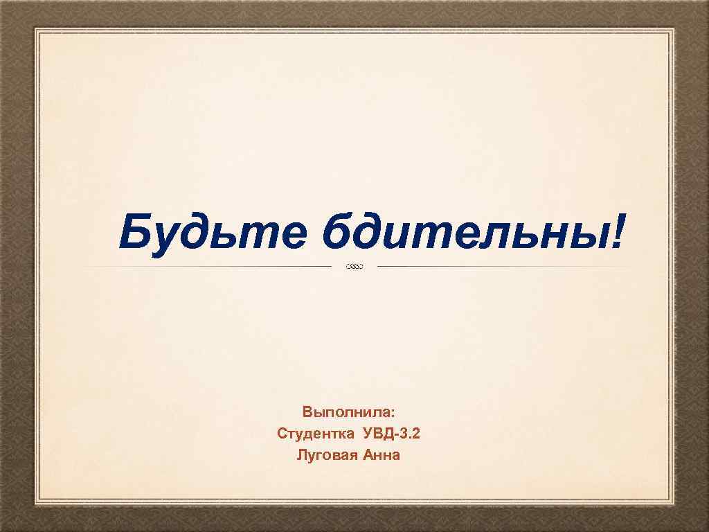Будьте бдительны! Выполнила: Студентка УВД-3. 2 Луговая Анна 