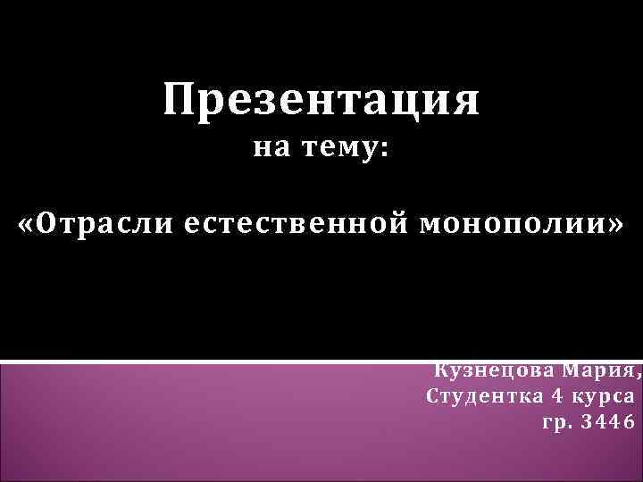 Презентация на тему: «Отрасли естественной монополии» Кузнецова Мария, Студентка 4 курса гр. 3446 