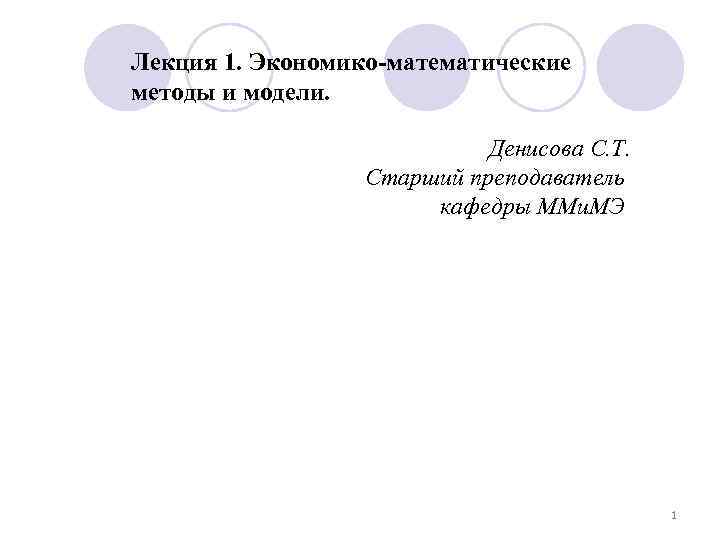 Лекция 1. Экономико-математические методы и модели. Денисова С. Т. Старший преподаватель кафедры ММи. МЭ