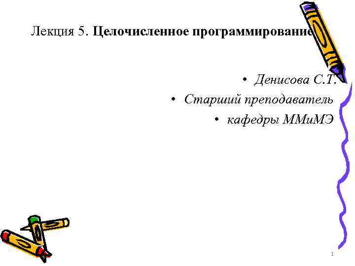 Лекция 5. Целочисленное программирование • Денисова С. Т. • Старший преподаватель • кафедры ММи.