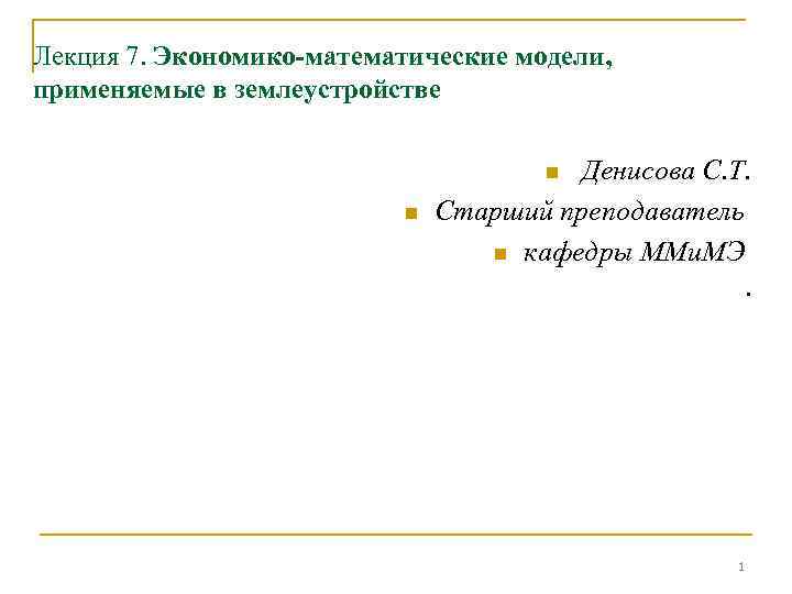 Лекция 7. Экономико-математические модели, применяемые в землеустройстве Денисова С. Т. Старший преподаватель n кафедры