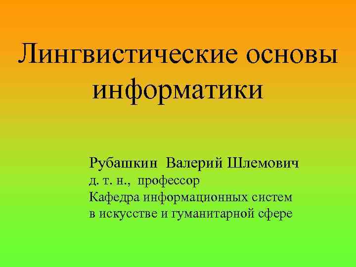 Лингвистические основы информатики Рубашкин Валерий Шлемович д. т. н. , профессор Кафедра информационных систем