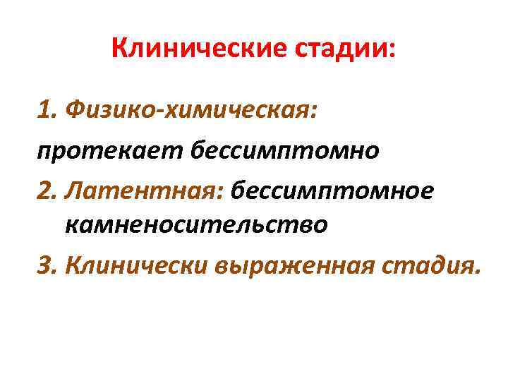 Клинические стадии: 1. Физико-химическая: протекает бессимптомно 2. Латентная: бессимптомное камненосительство 3. Клинически выраженная стадия.