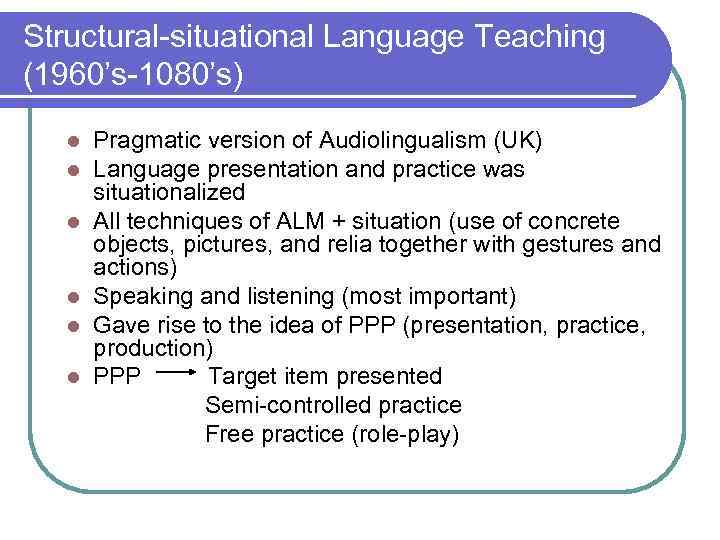 Structural-situational Language Teaching (1960’s-1080’s) l l l Pragmatic version of Audiolingualism (UK) Language presentation