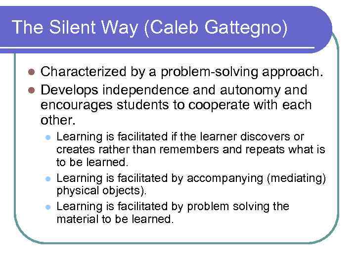 The Silent Way (Caleb Gattegno) Characterized by a problem-solving approach. l Develops independence and