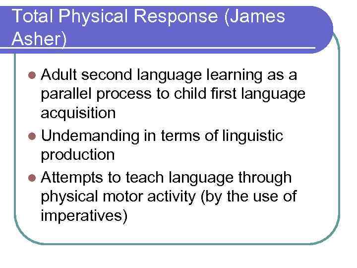 Total Physical Response (James Asher) l Adult second language learning as a parallel process