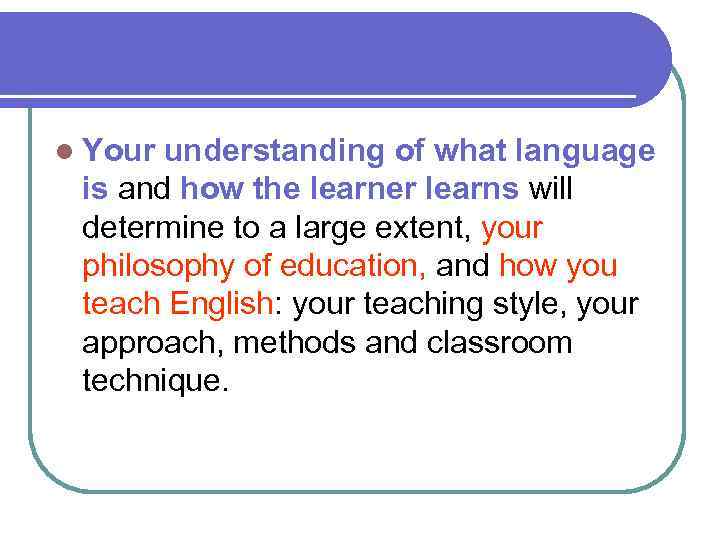 l Your understanding of what language is and how the learner learns will determine