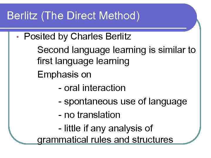 Berlitz (The Direct Method) • Posited by Charles Berlitz Second language learning is similar