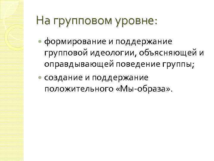 На групповом уровне: формирование и поддержание групповой идеологии, объясняющей и оправдывающей поведение группы; создание