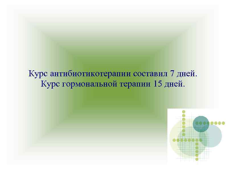 Курс антибиотикотерапии составил 7 дней. Курс гормональной терапии 15 дней. 