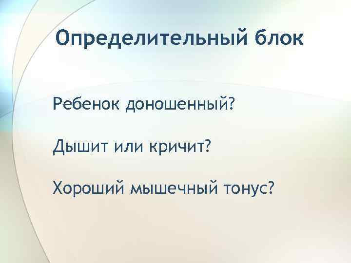 Определительный блок Ребенок доношенный? Дышит или кричит? Хороший мышечный тонус? 