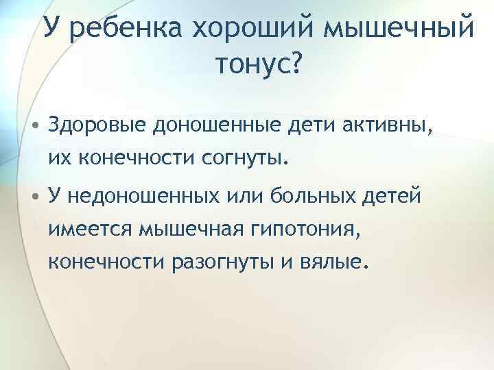 У ребенка хороший мышечный тонус? • Здоровые доношенные дети активны, их конечности согнуты. •