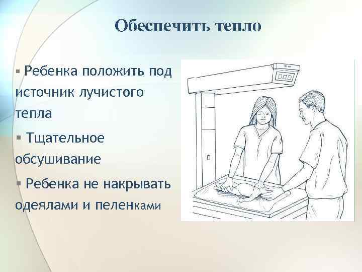 Обеспечить тепло § Ребенка положить под источник лучистого тепла § Тщательное обсушивание § Ребенка