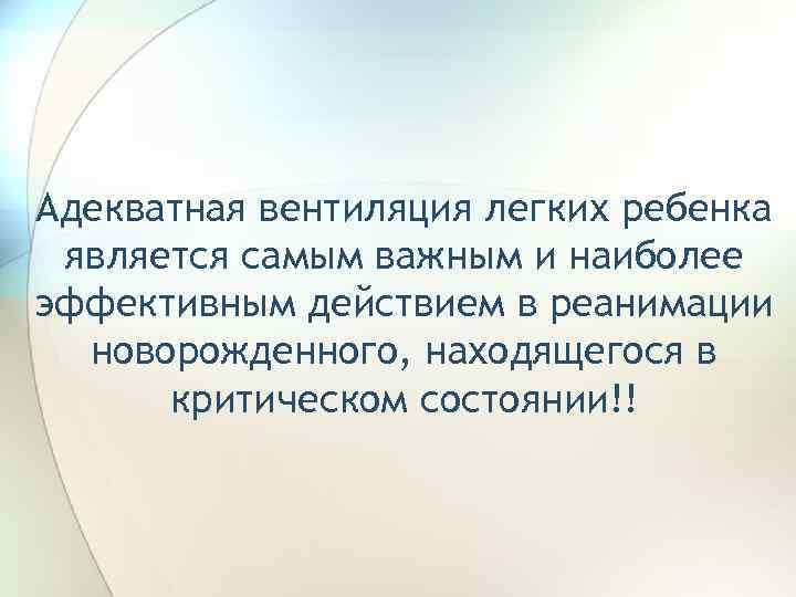 Адекватная вентиляция легких ребенка является самым важным и наиболее эффективным действием в реанимации новорожденного,