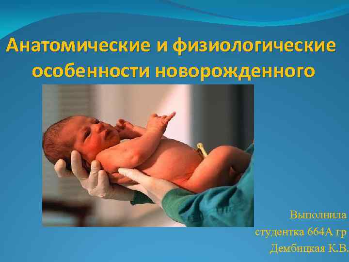 Анатомические и физиологические особенности новорожденного Выполнила студентка 664 А гр Дембицкая К. В. 