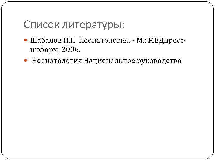 Список литературы: Шабалов Н. П. Неонатология. - М. : МЕДпресс- информ, 2006. Неонатология Национальное