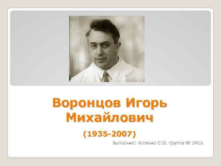 Воронцов Игорь Михайлович (1935 -2007) Выполнил: Котенко С. О. группа № 541 а 