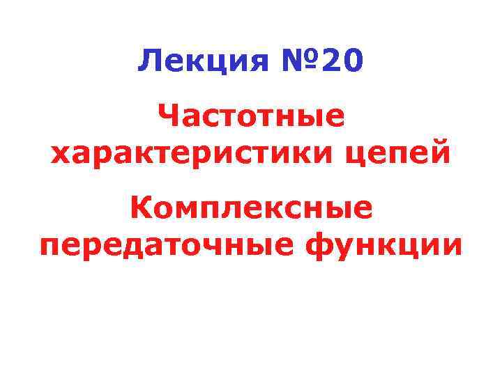 Лекция № 20 Частотные характеристики цепей Комплексные передаточные функции 