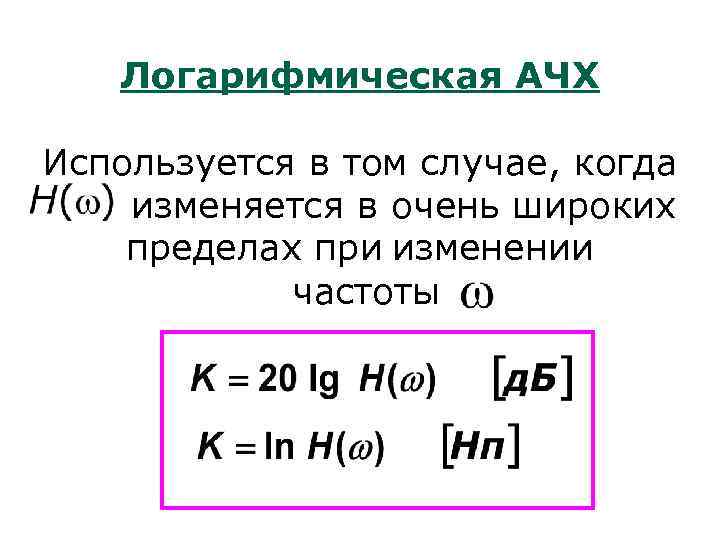 Логарифмическая АЧХ Используется в том случае, когда изменяется в очень широких пределах при изменении