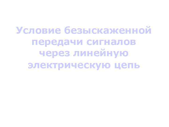 Условие безыскаженной передачи сигналов через линейную электрическую цепь 