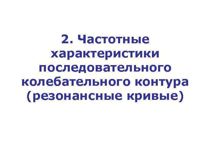 2. Частотные характеристики последовательного колебательного контура (резонансные кривые) 