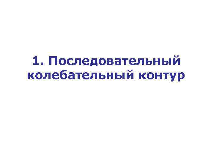 1. Последовательный колебательный контур 