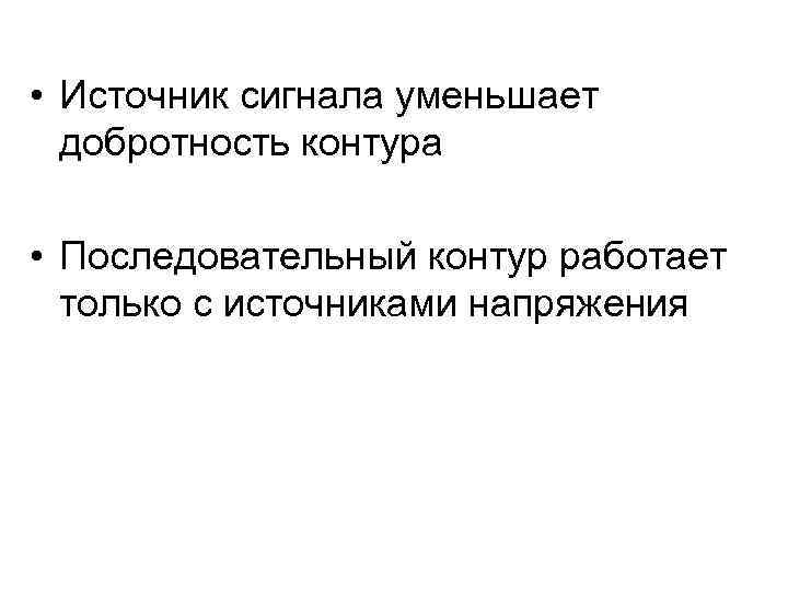  • Источник сигнала уменьшает добротность контура • Последовательный контур работает только с источниками