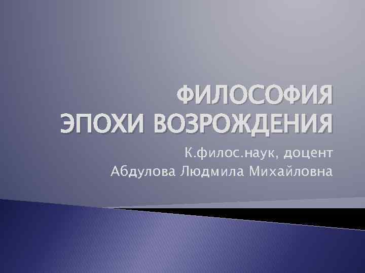 ФИЛОСОФИЯ ЭПОХИ ВОЗРОЖДЕНИЯ К. филос. наук, доцент Абдулова Людмила Михайловна 