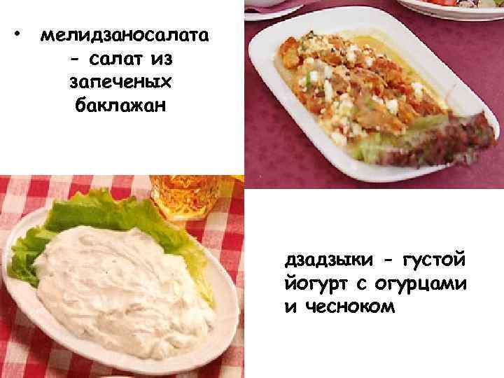  • мелидзаносалата - салат из запеченых баклажан дзадзыки - густой йогурт с огурцами