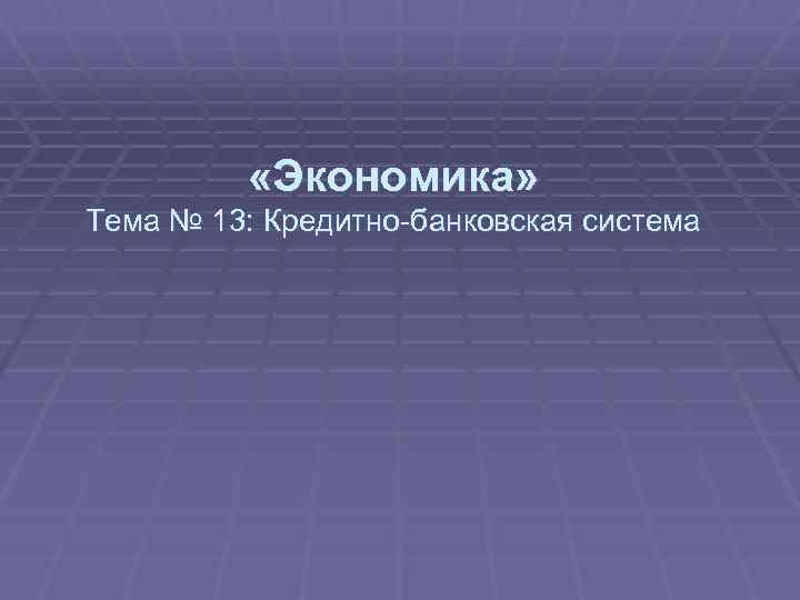  «Экономика» Тема № 13: Кредитно-банковская система 