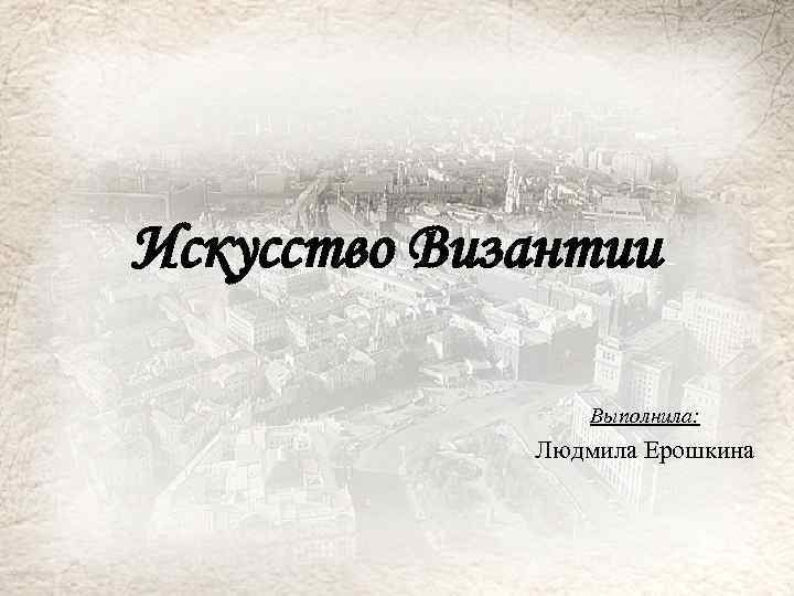 Искусство Византии Выполнила: Людмила Ерошкина 