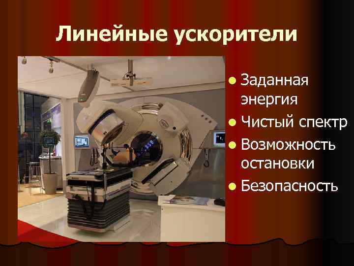 Линейные ускорители l Заданная энергия l Чистый спектр l Возможность остановки l Безопасность 