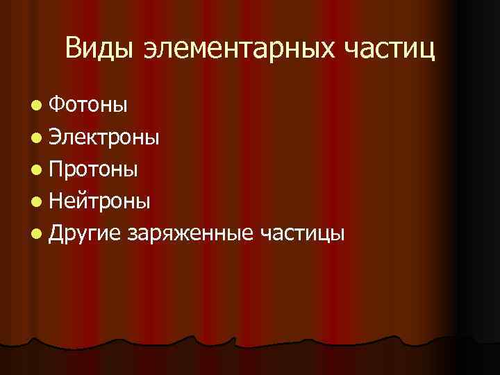 Виды элементарных частиц l Фотоны l Электроны l Протоны l Нейтроны l Другие заряженные