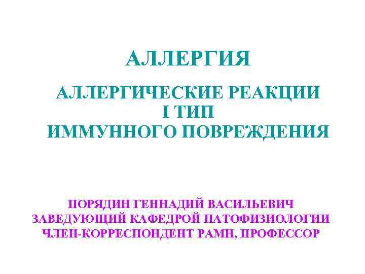 АЛЛЕРГИЯ АЛЛЕРГИЧЕСКИЕ РЕАКЦИИ I ТИП ИММУННОГО ПОВРЕЖДЕНИЯ ПОРЯДИН ГЕННАДИЙ ВАСИЛЬЕВИЧ ЗАВЕДУЮЩИЙ КАФЕДРОЙ ПАТОФИЗИОЛОГИИ ЧЛЕН-КОРРЕСПОНДЕНТ
