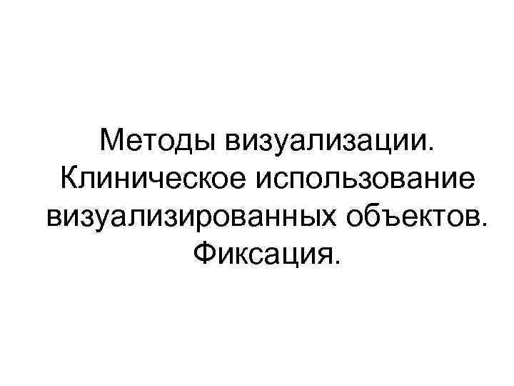 Методы визуализации. Клиническое использование визуализированных объектов. Фиксация. 