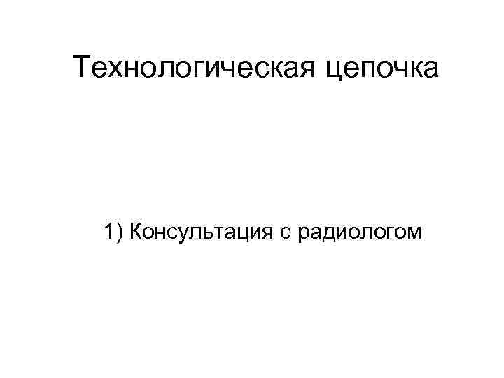 Технологическая цепочка 1) Консультация с радиологом 
