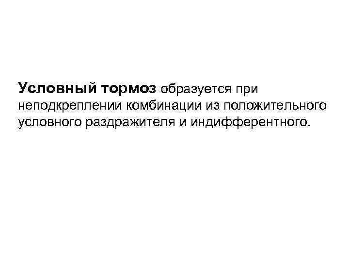 Условный тормоз образуется при неподкреплении комбинации из положительного условного раздражителя и индифферентного. 