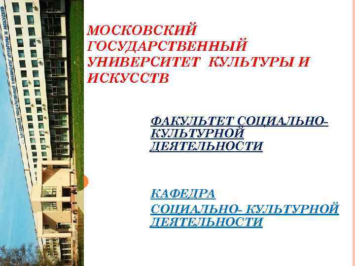 МОСКОВСКИЙ ГОСУДАРСТВЕННЫЙ УНИВЕРСИТЕТ КУЛЬТУРЫ И ИСКУССТВ ФАКУЛЬТЕТ СОЦИАЛЬНОКУЛЬТУРНОЙ ДЕЯТЕЛЬНОСТИ КАФЕДРА СОЦИАЛЬНО- КУЛЬТУРНОЙ ДЕЯТЕЛЬНОСТИ 