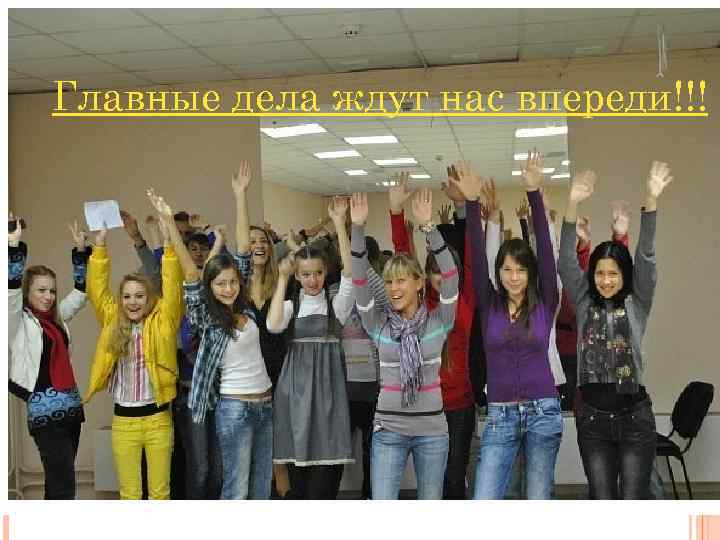 ГЛАВНЫЕ ДЕЛА ЖДУТ НАС Главные дела ждут нас впереди!!! ВПЕРЕДИ!!! впереди! 
