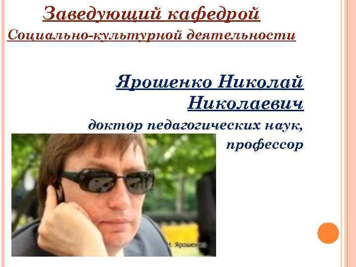 Заведующий кафедрой Социально-культурной деятельности Ярошенко Николай Николаевич доктор педагогических наук, профессор 