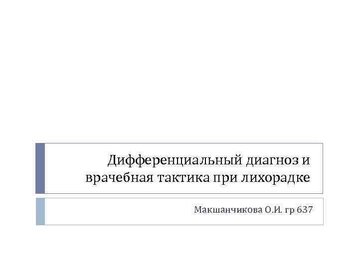 Дифференциальный диагноз и врачебная тактика при лихорадке Макшанчикова О. И. гр 637 