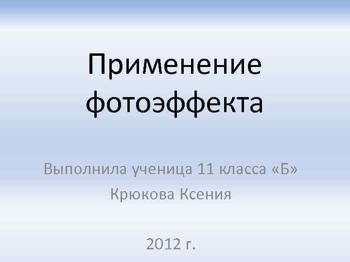 Применение фотоэффекта Выполнила ученица 11 класса «Б» Крюкова Ксения 2012 г. 