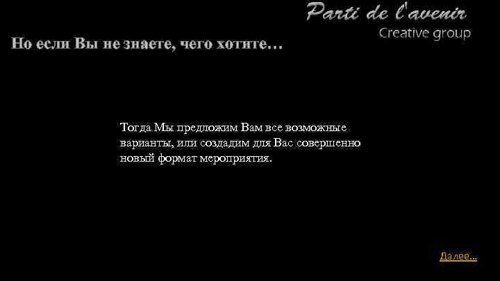 Но если Вы не знаете, чего хотите… Тогда Мы предложим Вам все возможные варианты,