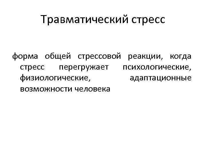 Травматический стресс форма общей стрессовой реакции, когда стресс перегружает психологические, физиологические, адаптационные возможности человека