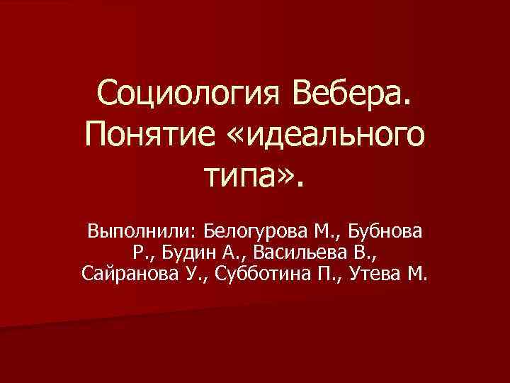 Социология Вебера. Понятие «идеального типа» . Выполнили: Белогурова М. , Бубнова Р. , Будин