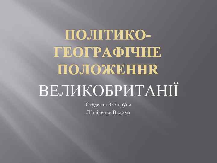 ПОЛІТИКОГЕОГРАФІЧНЕ ПОЛОЖЕННЯ ВЕЛИКОБРИТАНІЇ Студента 333 групи Лізніченка Вадима 