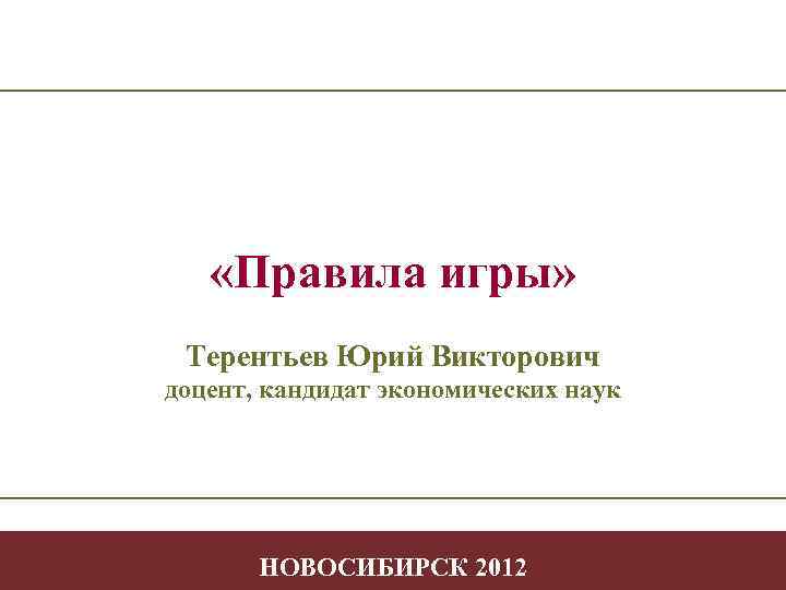  «Правила игры» Терентьев Юрий Викторович доцент, кандидат экономических наук -1 НОВОСИБИРСК 2012 