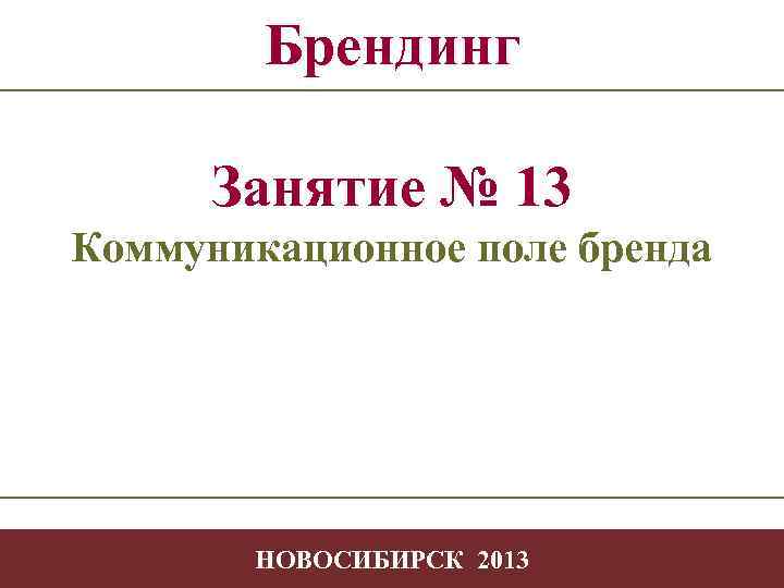 Брендинг Занятие № 13 Коммуникационное поле бренда -1 НОВОСИБИРСК 2013 