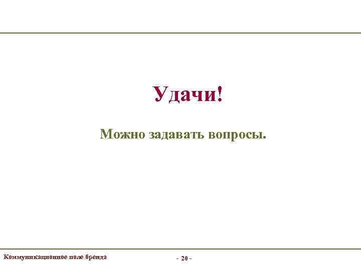 Удачи! Можно задавать вопросы. Коммуникационное поле бренда - 20 - 