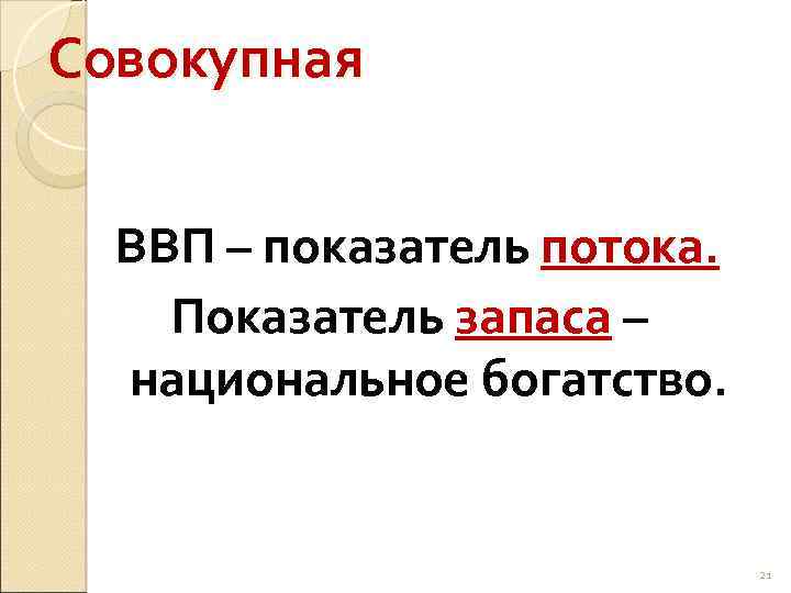 Совокупная ВВП – показатель потока. Показатель запаса – национальное богатство. 21 